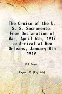 The Cruise of the U. S. S. Sacramento From Declaration of War, April 6th, 1917 to Arrival at New Orleans, January 8th 1919 1919 by C L Boyer - 2017