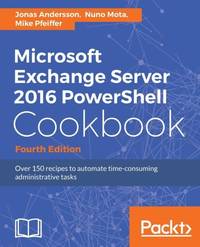 Microsoft Exchange Server 2016 PowerShell Cookbook - Fourth Edition: Powerful recipes to automate...