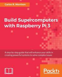 Build Supercomputers with Raspberry Pi 3: A step-by-step guide that will enhance your skills in creating powerful systems to solve complex issues