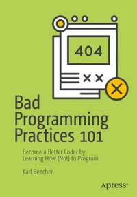 Bad Programming Practices 101 : Become a Better Coder by Learning How (Not) to Program