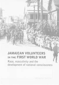 Jamaican Volunteers in the First World War: Race, Masculinity and the Development of National...