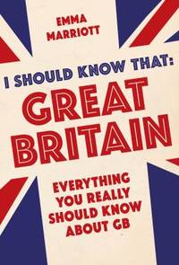I Should Know That - Great Britain : Everything You Really Should Know about GB