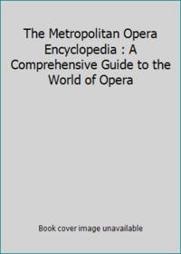 The Metropolitan Opera Encyclopedia : A Comprehensive Guide to the World of Opera