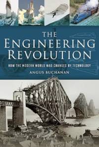 The Engineering Revolution: How the Modern World Was Changed by Technology