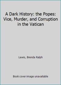 A Dark History: the Popes: Vice, Murder, and Corruption in the Vatican