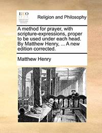 A Method for Prayer, with Scripture-Expressions, Proper to Be Used Under Each Head. by Matthew...