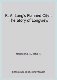 R. A. Long&#039;s Planned City : The Story of Longview by McClelland Jr., John M - 1998