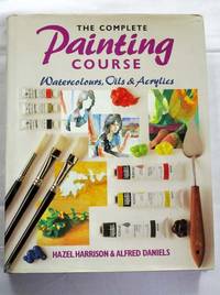 The Complete Painting Course Watercolours, Oils and Acrylics by Harrsion, Hazel and Daniels, Alfred - 1988