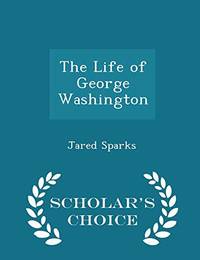 cover of The Life of George Washington - Scholar's Choice Edition