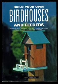 Build Your Own Birdhouses And Feeders: From Simple, Natural Designs To Spectacular, Customized...