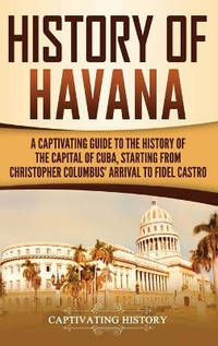 History of Havana: A Captivating Guide to the History of the Capital of Cuba, Starting from...