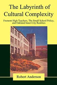 The Labyrinth of Cultural Complexity: Fremont High Teachers, the Small School Policy, and Oakland...