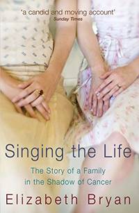 Singing the Life: The story of a family living in the shadow of Cancer by Bryan, Elizabeth