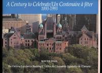 A CENTURY TO CELEBRATE / UN CENTENAIRE A FETE, 1893-1993.  THE ONTARIO LEGISLATIVE BUILDING / L&#039;EDIFICE DE L&#039;ASSEMBLEE LEGISLATIVE DE L&#039;ONTARIO. by Hall, Roger - 1993