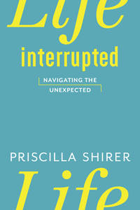 Life Interrupted: Navigating the Unexpected by Shirer, Priscilla - 2011