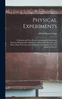 Physical Experiments: A Manual and Note Book Containing the Laboratory Exercises Required for...