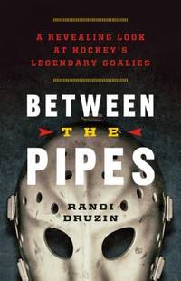 Between the Pipes : A Revealing Look at Hockey's Legendary Goalies