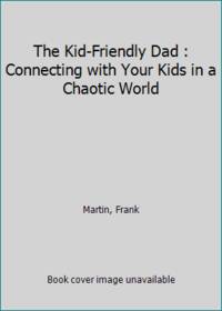 The Kid Friendly Dad : Connecting with Your Kids in a Chaotic World