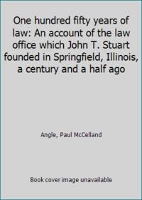 One hundred fifty years of law: An account of the law office which John T. Stuart founded in Springfield, Illinois, a century and a half ago by Angle, Paul McCelland - 1978