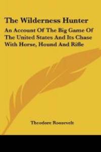 The Wilderness Hunter: An Account Of The Big Game Of The United States And Its Chase With Horse, Hound And Rifle by Theodore Roosevelt - 2005-03-01