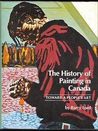 THE HISTORY OF PAINTING IN CANADA:  TOWARD A PEOPLE&#039;S ART. by Lord, Barry - 1974