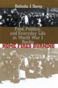Home Fires Burning: Food, Politics, and Everyday Life in World War I Berlin