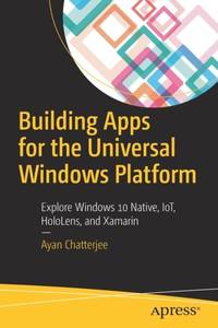 Building Apps for the Universal Windows Platform : Explore Windows 10 Native, IoT, HoloLens, and...