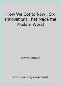 How We Got to Now : Six Innovations That Made the Modern World