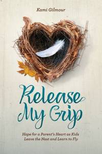 Release My Grip : Hope for a Parent's Heart As Kids Leave the Nest and Learn to Fly