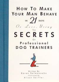 How to Make Your Man Behave in 21 Days or Less Using the Secrets of Professional Dog Trainers