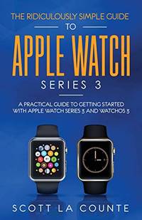 The Ridiculously Simple Guide to Apple Watch Series 3: A Practical Guide to Getting Started With...