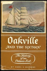 OAKVILLE AND THE SIXTEEN:  THE HISTORY OF AN ONTARIO PORT. by Mathews, Hazel C - 1953