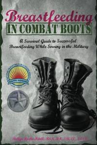 Breastfeeding in Combat Boots: A Survival Guide to Successful Breastfeeding While Serving in the...