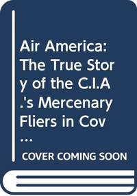 Air America: The True Story of the C.I.A.'s Mercenary Fliers in Covert Operations from Pre-war China to Present Day Nicaragua