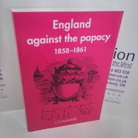 England Against the Papacy 1858-1861 : Tories, Liberals and the Overthrow of Papal Temporal Power...