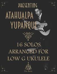 Presenting Atahualpa Yupanqui: 16 solos for Low G ukulele