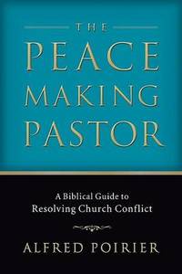 The Peacemaking Pastor: A Biblical Guide to Resolving Church Conflict