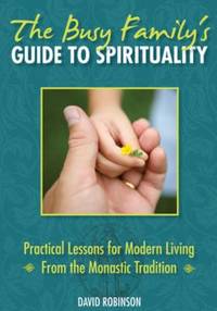 The Busy Family's Guide to Spirituality : Practical Lessons for Modern Living from the Monastic...