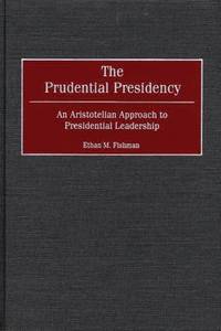 The Prudential Presidency: An Aristotelian Approach to Presidential Leadership