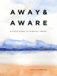 Away & Aware: A Field Guide to Mindful Travel