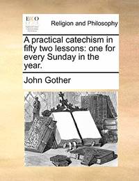 A Practical Catechism in Fifty Two Lessons: One for Every Sunday in the Year.