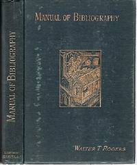 A MANUAL OF BIBLIOGRAPHY, BEING AN INTRODUCTION TO THE KNOWLEDGE OF BOOKS, LIBRARY MANAGEMENT, AND THE ART OF… by Walter Thomas Rogers - First Edition - 1891 - from R & A Petrilla, ABAA, IOBA (SKU: 040249)