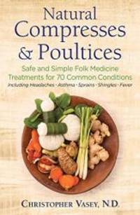 Natural Compresses and Poultices: Safe and Simple Folk Medicine Treatments for 70 Common Conditions by Christopher Vasey N.D - 2019-04-09