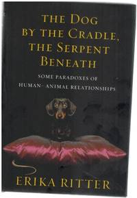 THE DOG BY THE CRADLE, THE SERPENT BENEATH And Other Paradoxes of  Human-Animal Relationships by Ritter, Erika - 2009