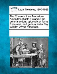 The Common Law Procedure Amendment Acts (Ireland): The General Orders, Appendix of Forms &...