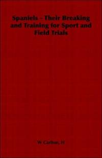 Spaniels - Their Breaking and Training for Sport and Field Trials