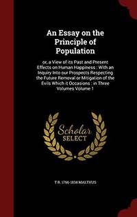 An Essay on the Principle of Population: Or, a View of Its Past and Present Effects on Human Happiness: With an Inquiry Into Our Prospects Respecting the Future Removal or Mitigation of the Evils Which It Occasions: In Three Volumes; Volume 1 by T R 1766-1834 Malthus