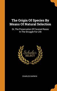 The Origin of Species by Means of Natural Selection: Or, the Preservation of Favored Races in the Struggle for Life by Charles Darwin