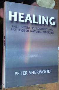 Healing : The History, Philosophy and Practice of Natural Medicine by Sherwood, Peter - 2005