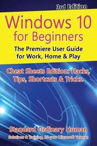 Windows 10 for Beginners. Revised & Expanded 3rd Edition: The Premiere User Guide for Work, Home...